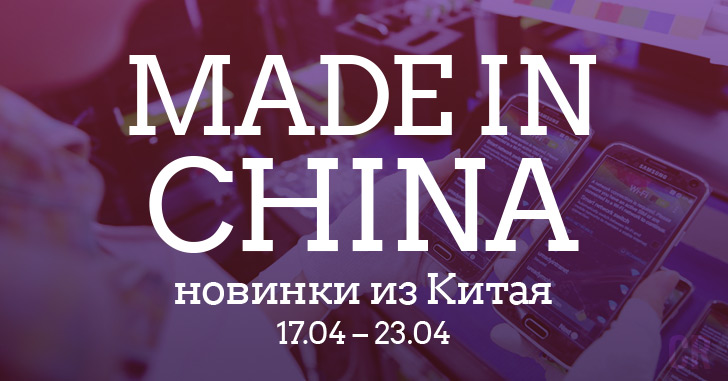 Made in China. Новинки из Китая 17.04–23.04