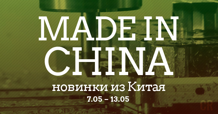Made in China. Новинки из Китая 07.05-13.05