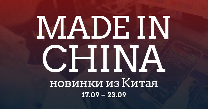 Made in China. Новинки из Китая 17.09-23.09