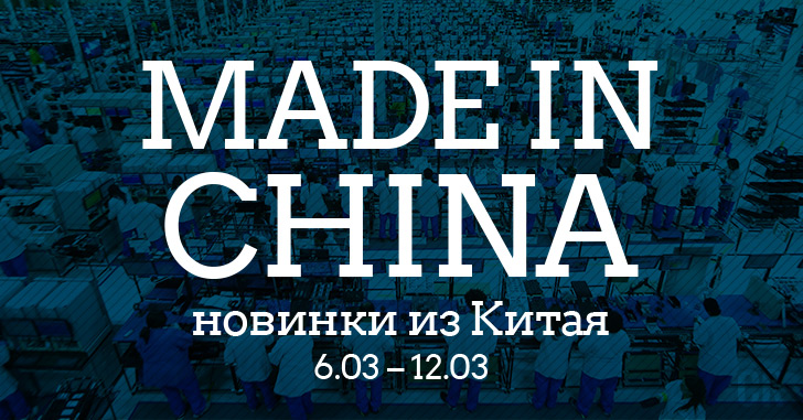 Made in China. Новинки из Китая 6.03–12.03