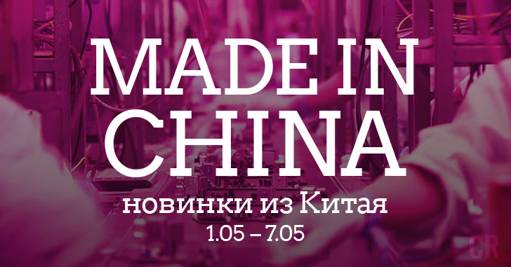 Made in China. Новинки из Китая 01.05–07.05