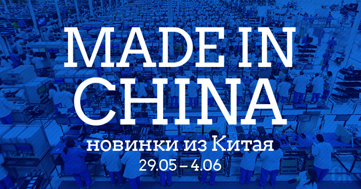 Made in China. Новинки из Китая 29.05–4.06