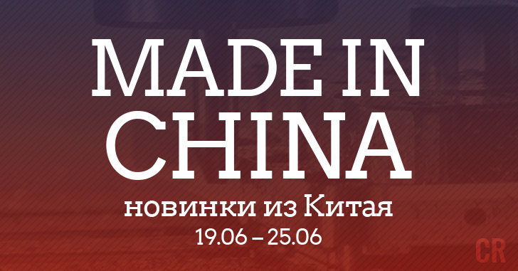 Made in China. Новинки из Китая 19.06–25.06