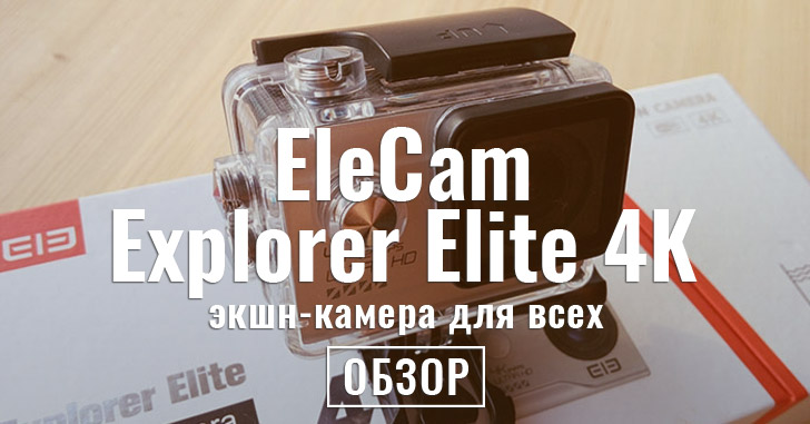 Обзор EleCam Explorer Elite 4K - отличная бюджетная экшн камера